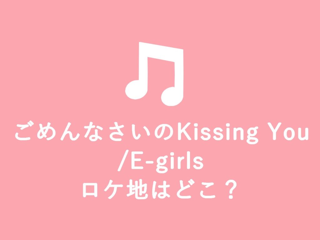 【MV】ごめんなさいのKissing You/Egirls ロケ地まとめ Another View 【MV】ごめんなさいのKissing You/Egirls ロケ地まとめ Another View